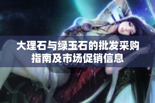 大理石与绿玉石的批发采购指南及市场促销信息