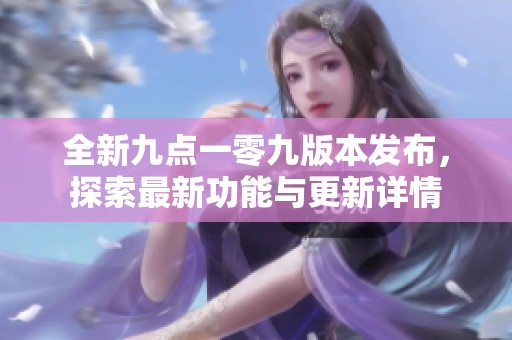 全新九点一零九版本发布，探索最新功能与更新详情