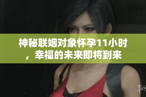 神秘联姻对象怀孕11小时，幸福的未来即将到来