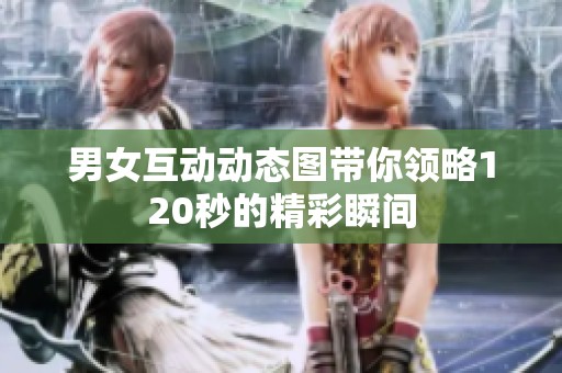 男女互动动态图带你领略120秒的精彩瞬间