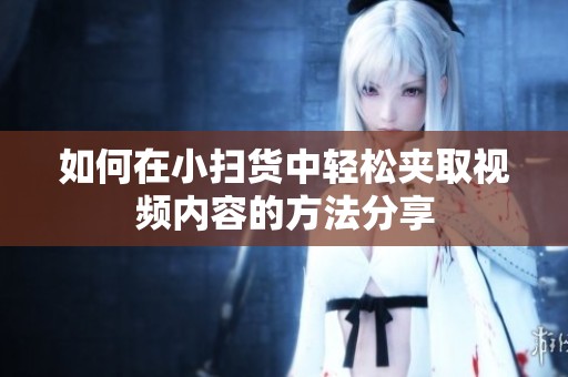 如何在小扫货中轻松夹取视频内容的方法分享