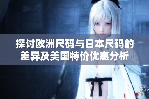 探讨欧洲尺码与日本尺码的差异及美国特价优惠分析
