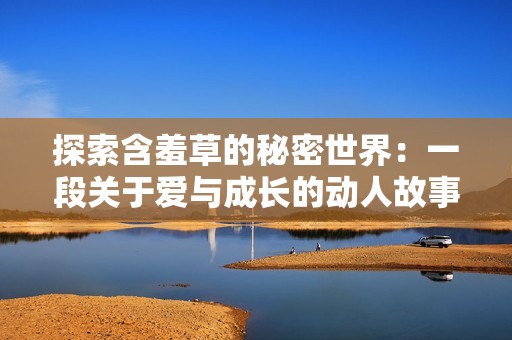 探索含羞草的秘密世界：一段关于爱与成长的动人故事