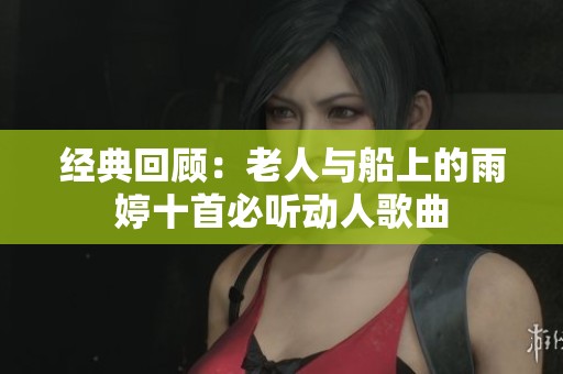 经典回顾：老人与船上的雨婷十首必听动人歌曲