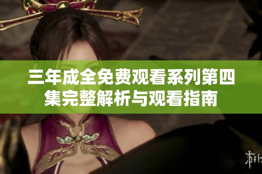 三年成全免费观看系列第四集完整解析与观看指南