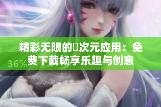 精彩无限的囧次元应用：免费下载畅享乐趣与创意