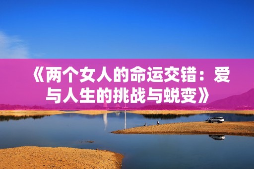 《两个女人的命运交错：爱与人生的挑战与蜕变》