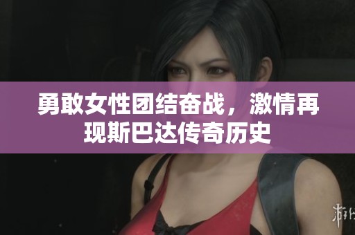 勇敢女性团结奋战，激情再现斯巴达传奇历史