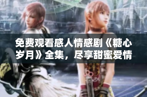 免费观看感人情感剧《糖心岁月》全集，尽享甜蜜爱情故事
