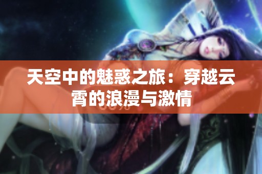 天空中的魅惑之旅：穿越云霄的浪漫与激情