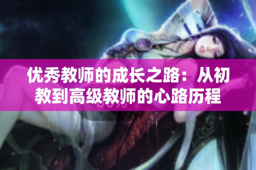 优秀教师的成长之路：从初教到高级教师的心路历程