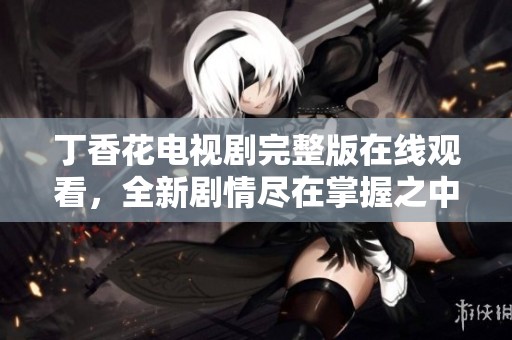 丁香花电视剧完整版在线观看，全新剧情尽在掌握之中