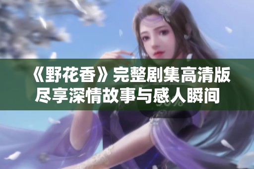 《野花香》完整剧集高清版尽享深情故事与感人瞬间