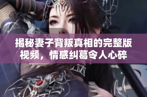 揭秘妻子背叛真相的完整版视频，情感纠葛令人心碎