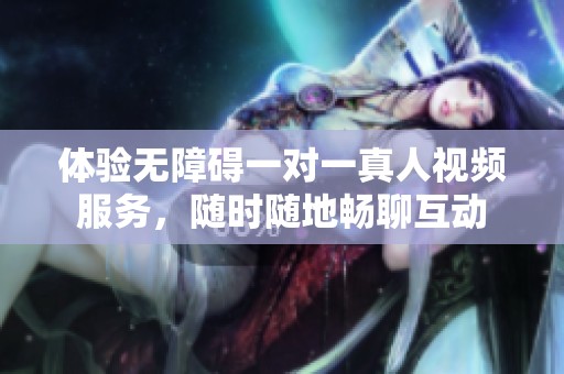 体验无障碍一对一真人视频服务，随时随地畅聊互动