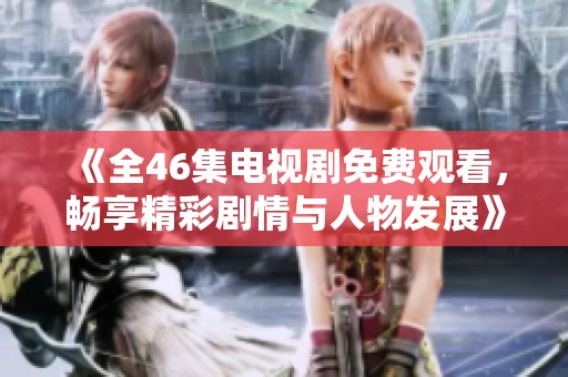 《全46集电视剧免费观看，畅享精彩剧情与人物发展》