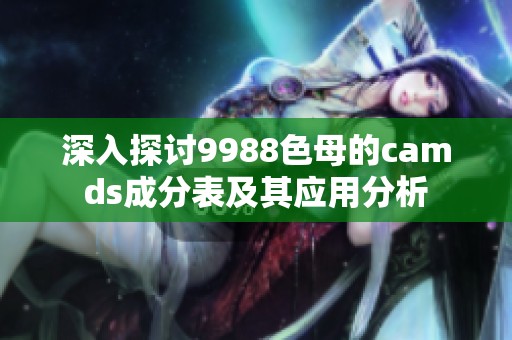 深入探讨9988色母的camds成分表及其应用分析