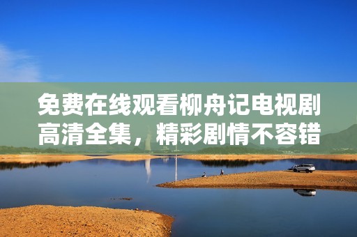 免费在线观看柳舟记电视剧高清全集，精彩剧情不容错过
