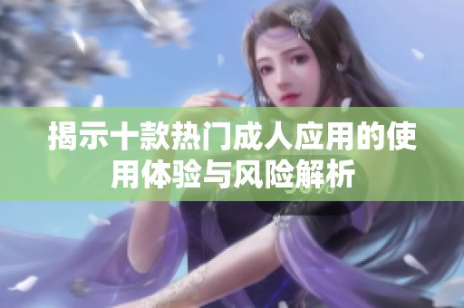 揭示十款热门成人应用的使用体验与风险解析