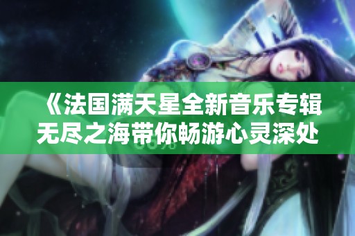 《法国满天星全新音乐专辑无尽之海带你畅游心灵深处》