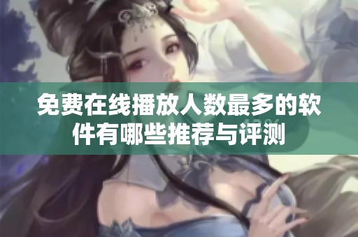 免费在线播放人数最多的软件有哪些推荐与评测
