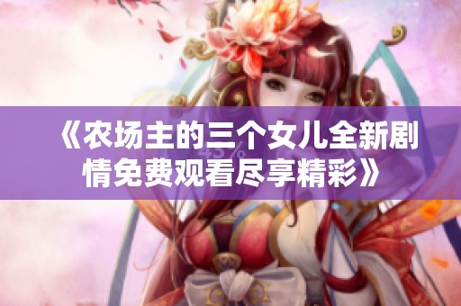 《农场主的三个女儿全新剧情免费观看尽享精彩》