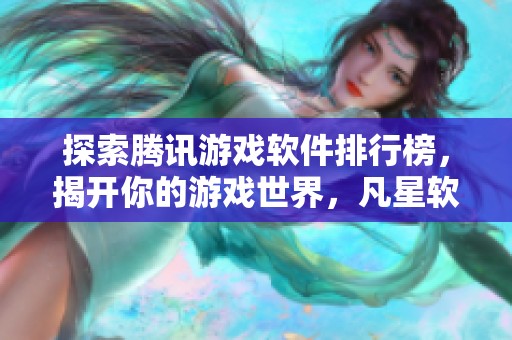 探索腾讯游戏软件排行榜，揭开你的游戏世界，凡星软件园带你畅游无限可能！