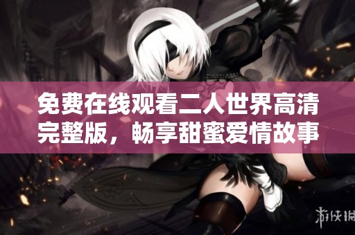 免费在线观看二人世界高清完整版，畅享甜蜜爱情故事