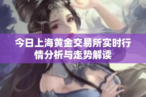 今日上海黄金交易所实时行情分析与走势解读