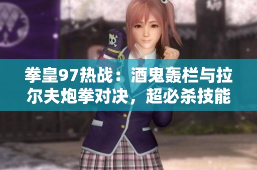 拳皇97热战：酒鬼轰栏与拉尔夫炮拳对决，超必杀技能强势碰撞展现激情战斗