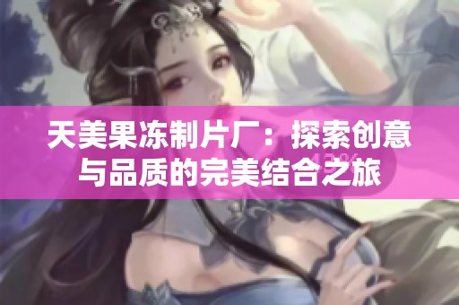 天美果冻制片厂：探索创意与品质的完美结合之旅