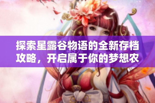 探索星露谷物语的全新存档攻略，开启属于你的梦想农场生活与传奇冒险之旅