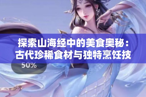 探索山海经中的美食奥秘：古代珍稀食材与独特烹饪技艺的全景揭秘