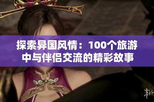 探索异国风情：100个旅游中与伴侣交流的精彩故事