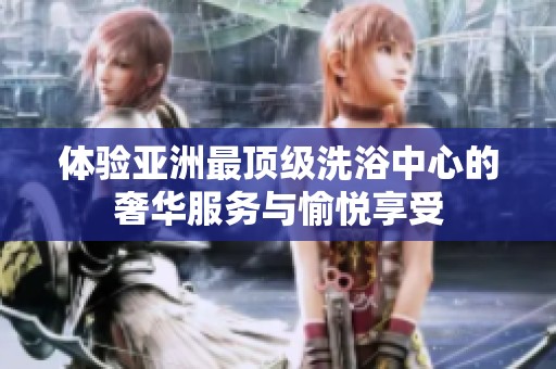体验亚洲最顶级洗浴中心的奢华服务与愉悦享受