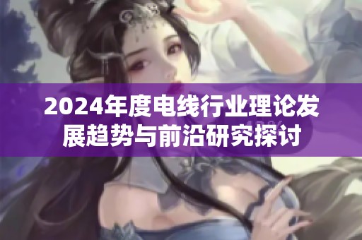 2024年度电线行业理论发展趋势与前沿研究探讨