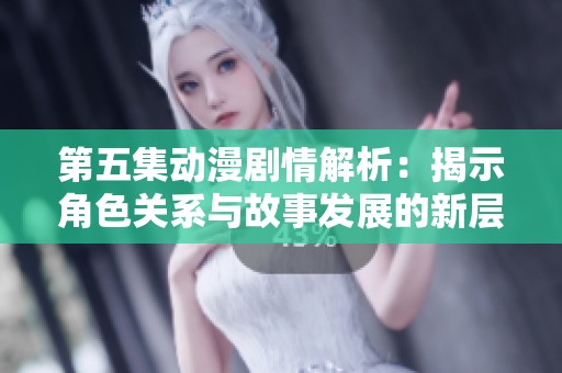 第五集动漫剧情解析：揭示角色关系与故事发展的新层面