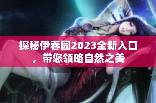 探秘伊春园2023全新入口，带您领略自然之美