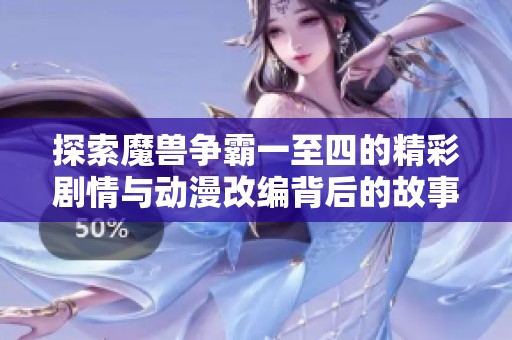 探索魔兽争霸一至四的精彩剧情与动漫改编背后的故事与细节揭秘