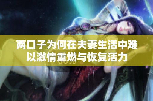 两口子为何在夫妻生活中难以激情重燃与恢复活力
