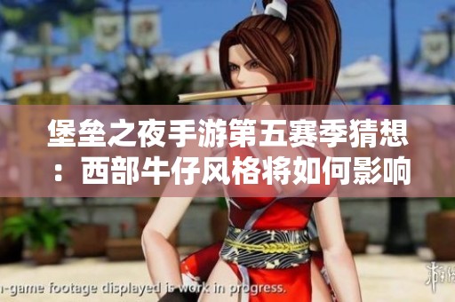 堡垒之夜手游第五赛季猜想：西部牛仔风格将如何影响新地图和玩法