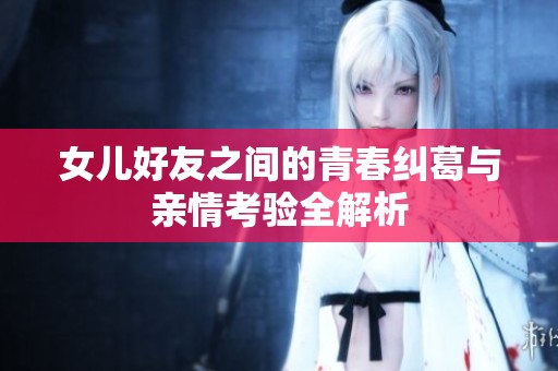 女儿好友之间的青春纠葛与亲情考验全解析
