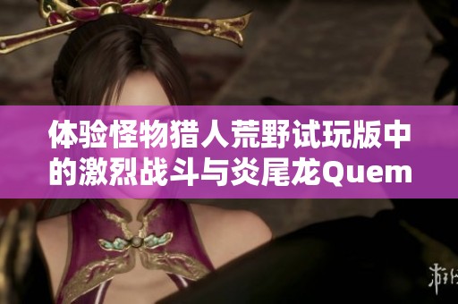 体验怪物猎人荒野试玩版中的激烈战斗与炎尾龙Quematrice的终极对决