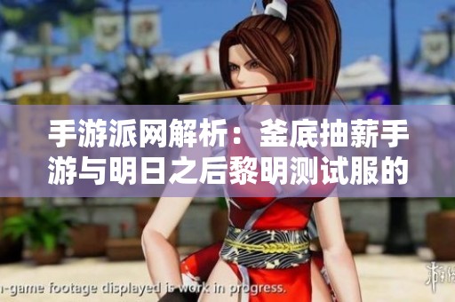 手游派网解析：釜底抽薪手游与明日之后黎明测试服的全面对比与体验分享