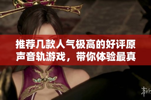 推荐几款人气极高的好评原声音轨游戏，带你体验最真实的游戏乐趣