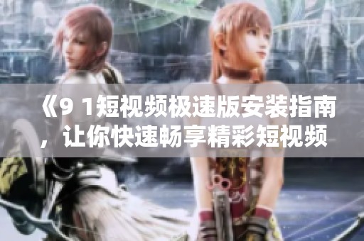 《9 1短视频极速版安装指南，让你快速畅享精彩短视频》