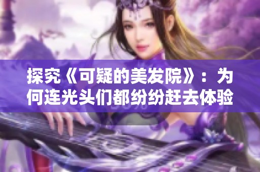 探究《可疑的美发院》：为何连光头们都纷纷赶去体验这家奇特的理发店