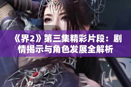 《界2》第三集精彩片段：剧情揭示与角色发展全解析