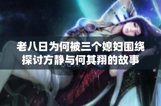 老八日为何被三个媳妇围绕探讨方静与何其翔的故事