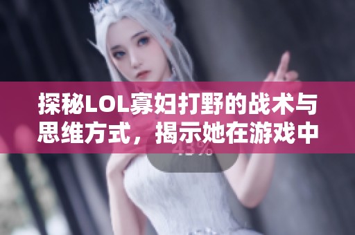 探秘LOL寡妇打野的战术与思维方式，揭示她在游戏中的独特魅力与优势